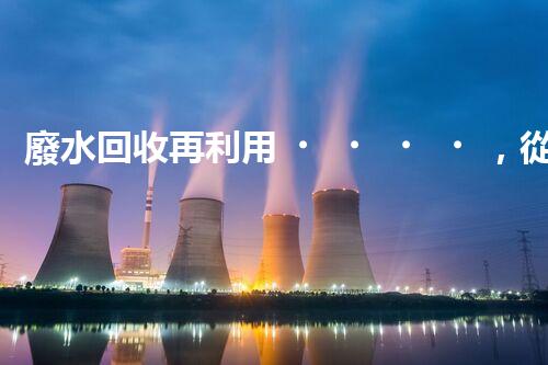 廢水回收再利用，從化工廠到浴池的旅程